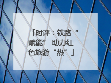 时评：铁路“赋能” 助力红色旅游“热”