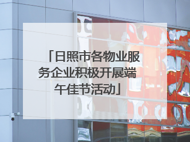 日照市各物业服务企业积极开展端午佳节活动