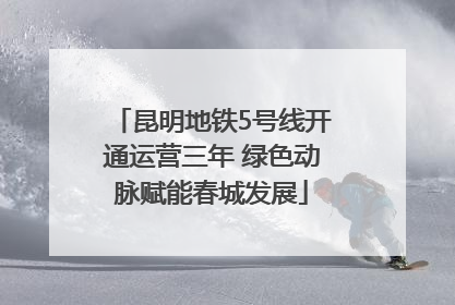 昆明地铁5号线开通运营三年 绿色动脉赋能春城发展