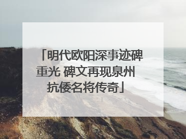 明代欧阳深事迹碑重光 碑文再现泉州抗倭名将传奇