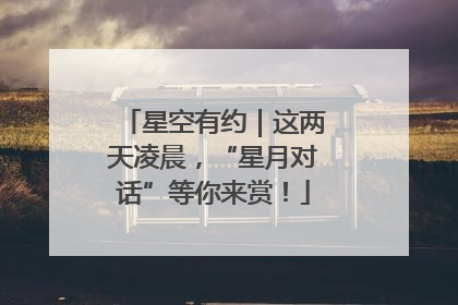 星空有约｜这两天凌晨，“星月对话”等你来赏！