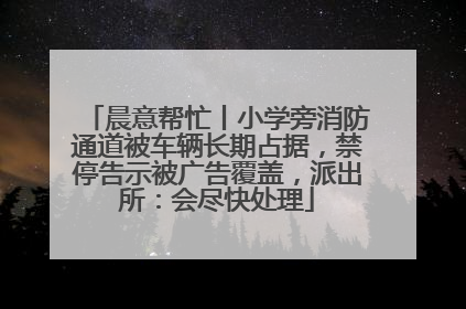 晨意帮忙丨小学旁消防通道被车辆长期占据，禁停告示被广告覆盖，派出所：会尽快处理