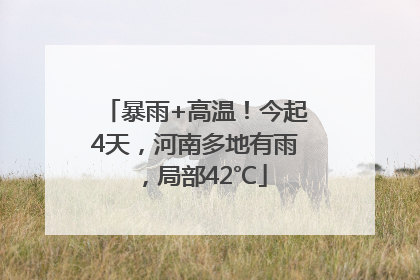 暴雨+高温！今起4天，河南多地有雨，局部42℃