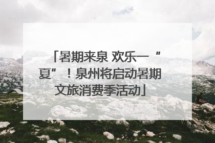 暑期来泉 欢乐一“夏”！泉州将启动暑期文旅消费季活动