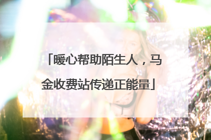 暖心帮助陌生人，马金收费站传递正能量