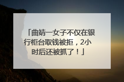 曲靖一女子不仅在银行柜台取钱被拒，2小时后还被抓了！