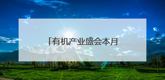 有机产业盛会本月举行！西充：争创“中国有机第一县”