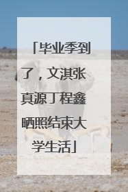 毕业季到了，文淇张真源丁程鑫晒照结束大学生活