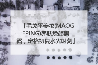 毛戈平美妆(MAOGEPING)养肤焕颜黑霜，定格初夏水光时刻