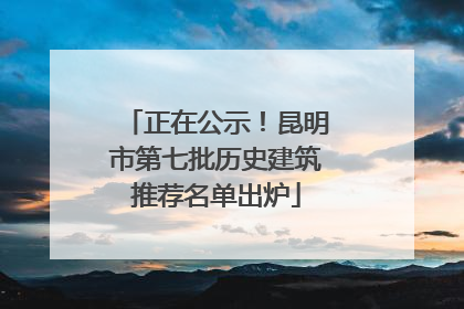 正在公示！昆明市第七批历史建筑推荐名单出炉