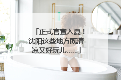 正式官宣入夏！沈阳这些地方既清凉又好玩儿……