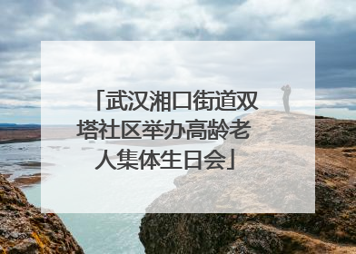 武汉湘口街道双塔社区举办高龄老人集体生日会