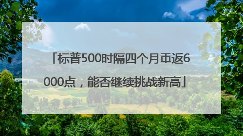 标普500时隔四个月重返6000点，能否继续挑战新高