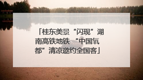 桂东美景“闪现”湖南高铁地铁 “中国氧都”清凉邀约全国客