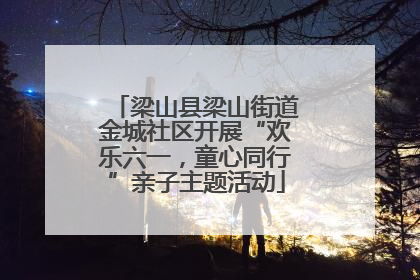 梁山县梁山街道金城社区开展“欢乐六一，童心同行”亲子主题活动
