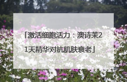 激活细胞活力：澳诗茉21天精华对抗肌肤衰老