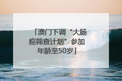 澳门下调“大肠癌筛查计划”参加年龄至50岁