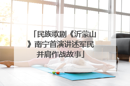 民族歌剧《沂蒙山》南宁首演讲述军民并肩作战故事