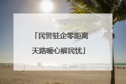民警驻企零距离 天路暖心解民忧