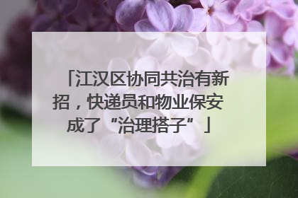 江汉区协同共治有新招，快递员和物业保安成了“治理搭子”