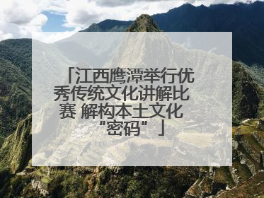 江西鹰潭举行优秀传统文化讲解比赛 解构本土文化“密码”