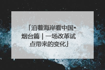 沿着海岸看中国•烟台篇｜一场改革试点带来的变化