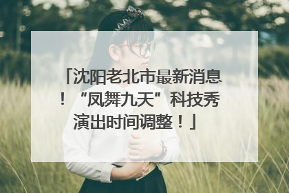 沈阳老北市最新消息！“凤舞九天”科技秀演出时间调整！