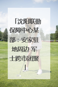 沈阳联勤保障中心某部：安家驻地周边 军士跨市团聚