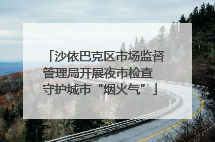 沙依巴克区市场监督管理局开展夜市检查 守护城市“烟火气”