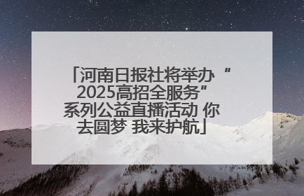 河南日报社将举办“2025高招全服务”系列公益直播活动 你去圆梦 我来护航