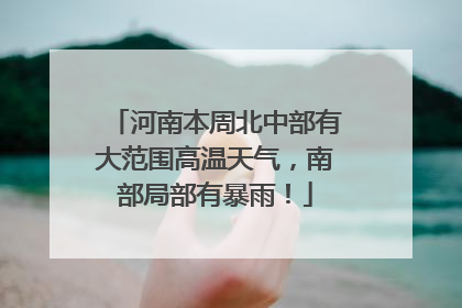 河南本周北中部有大范围高温天气，南部局部有暴雨！
