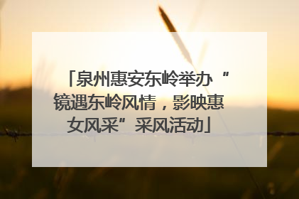 泉州惠安东岭举办“镜遇东岭风情，影映惠女风采”采风活动