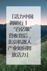 活力中国调研行丨 “百亿级”营收背后，北京机器人产业如何释放活力