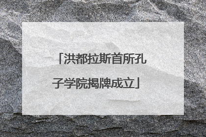 洪都拉斯首所孔子学院揭牌成立