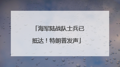 海军陆战队士兵已抵达！特朗普发声