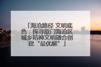 海沧路径 文明底色：探寻厦门海沧区城乡精神文明融合创建“最优解”