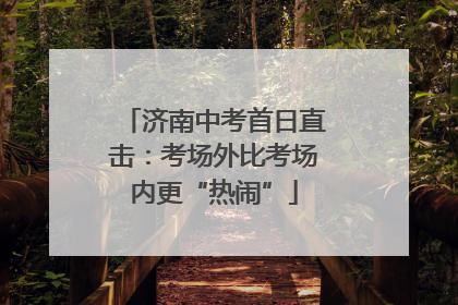 济南中考首日直击：考场外比考场内更“热闹”