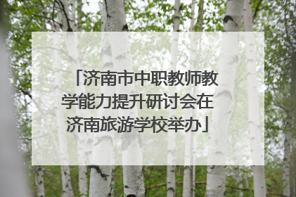 济南市中职教师教学能力提升研讨会在济南旅游学校举办