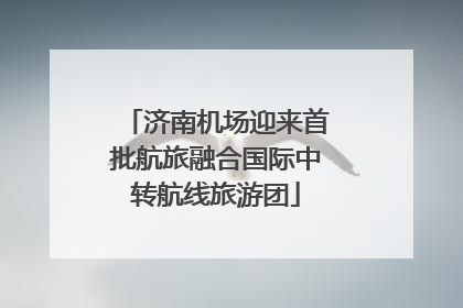 济南机场迎来首批航旅融合国际中转航线旅游团