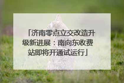 济南零点立交改造升级新进展：南向东收费站即将开通试运行