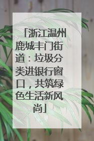 浙江温州鹿城丰门街道：垃圾分类进银行窗口，共筑绿色生活新风尚