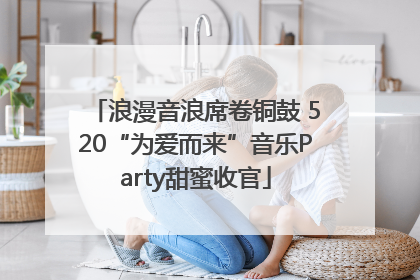 浪漫音浪席卷铜鼓 520“为爱而来”音乐Party甜蜜收官