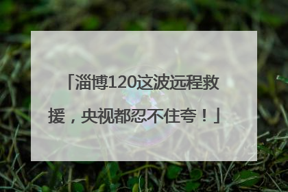 淄博120这波远程救援，央视都忍不住夸！