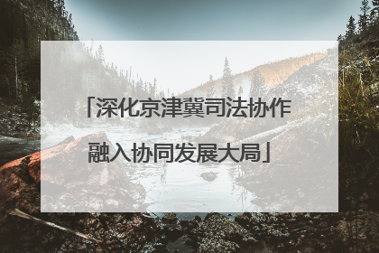 深化京津冀司法协作 融入协同发展大局