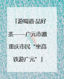游蜀道·品好茶——广元市邀重庆市民“坐高铁游广元”
