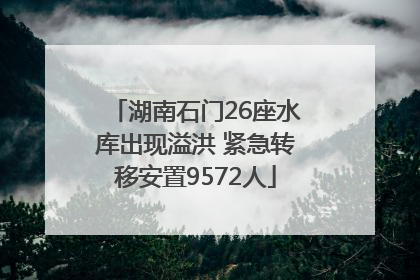 湖南石门26座水库出现溢洪 紧急转移安置9572人