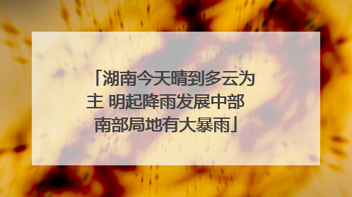 湖南今天晴到多云为主 明起降雨发展中部南部局地有大暴雨