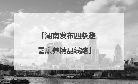 湖南发布四条避暑康养精品线路