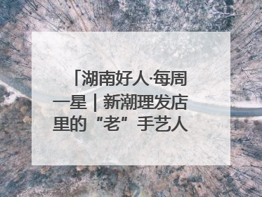 湖南好人·每周一星｜新潮理发店里的“老”手艺人，二十多年坚持5元理发不涨价