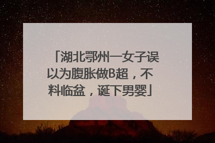 湖北鄂州一女子误以为腹胀做B超，不料临盆，诞下男婴